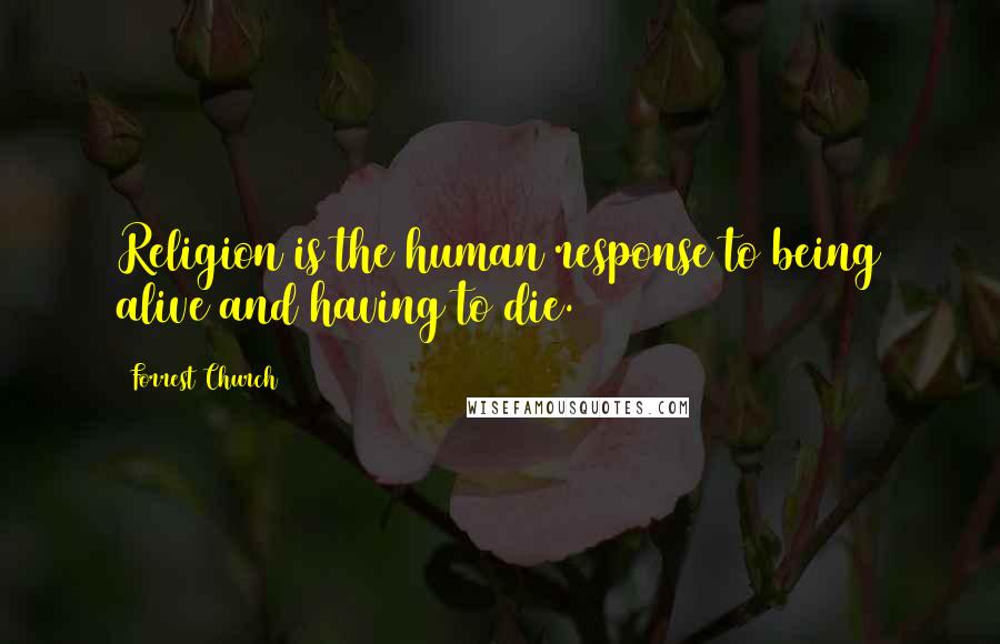Forrest Church Quotes: Religion is the human response to being alive and having to die.