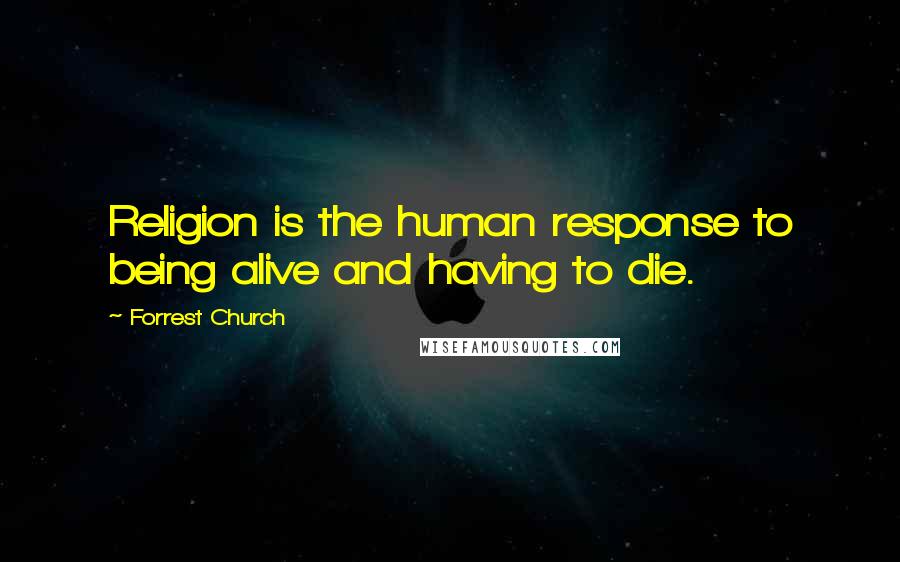 Forrest Church Quotes: Religion is the human response to being alive and having to die.
