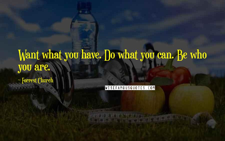 Forrest Church Quotes: Want what you have. Do what you can. Be who you are.