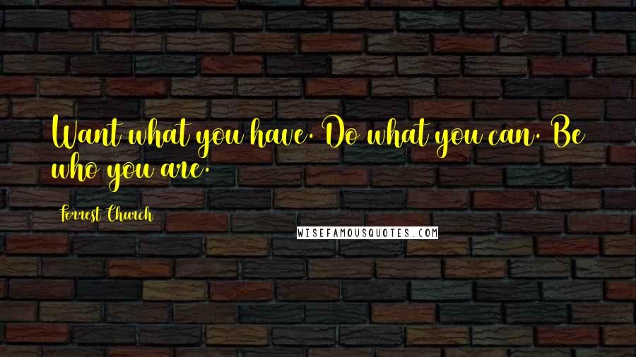 Forrest Church Quotes: Want what you have. Do what you can. Be who you are.