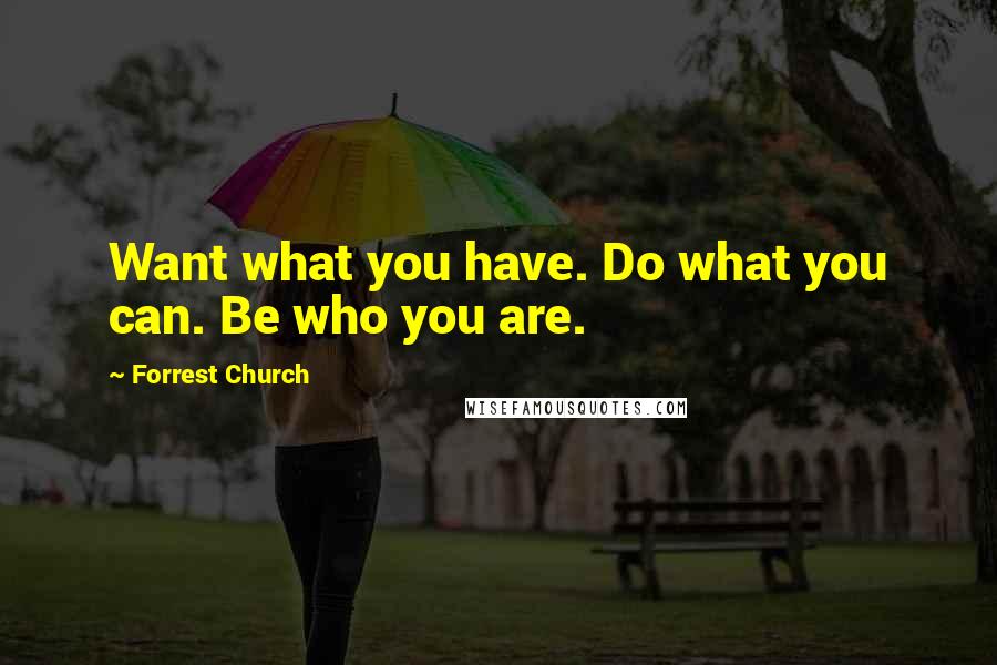 Forrest Church Quotes: Want what you have. Do what you can. Be who you are.