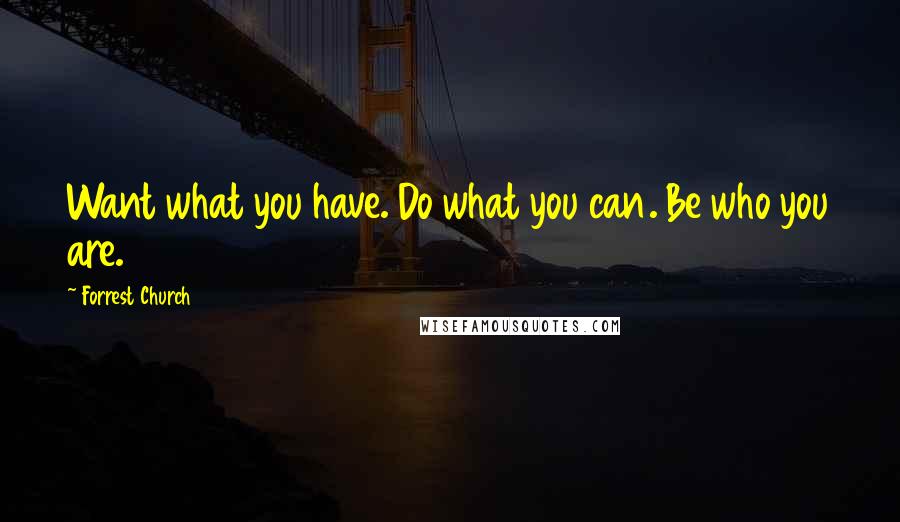 Forrest Church Quotes: Want what you have. Do what you can. Be who you are.