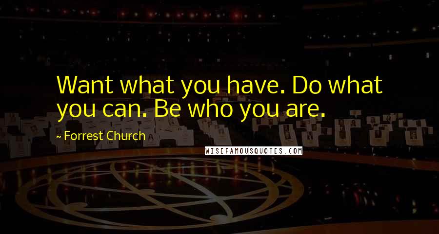 Forrest Church Quotes: Want what you have. Do what you can. Be who you are.