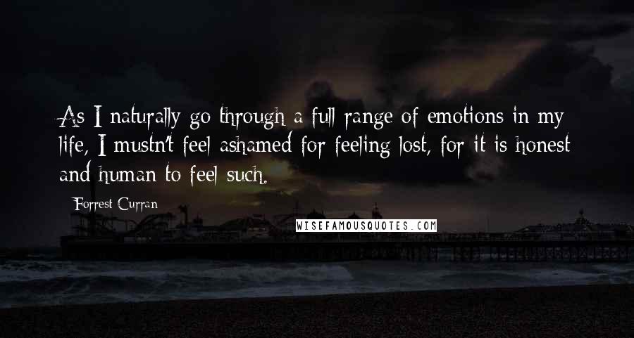 Forrest Curran Quotes: As I naturally go through a full range of emotions in my life, I mustn't feel ashamed for feeling lost, for it is honest and human to feel such.