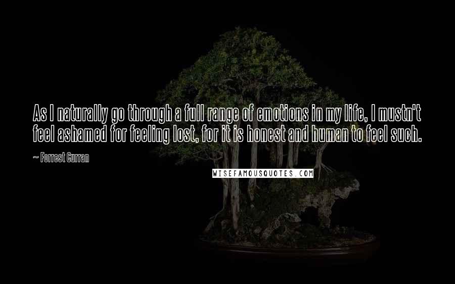 Forrest Curran Quotes: As I naturally go through a full range of emotions in my life, I mustn't feel ashamed for feeling lost, for it is honest and human to feel such.