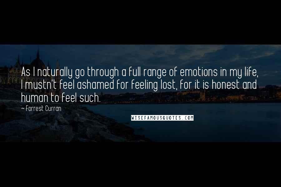 Forrest Curran Quotes: As I naturally go through a full range of emotions in my life, I mustn't feel ashamed for feeling lost, for it is honest and human to feel such.