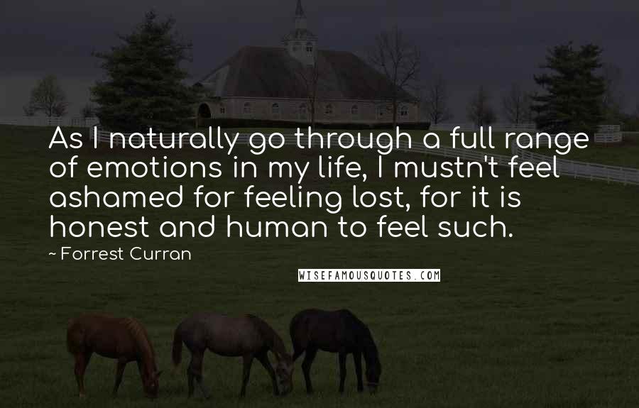 Forrest Curran Quotes: As I naturally go through a full range of emotions in my life, I mustn't feel ashamed for feeling lost, for it is honest and human to feel such.