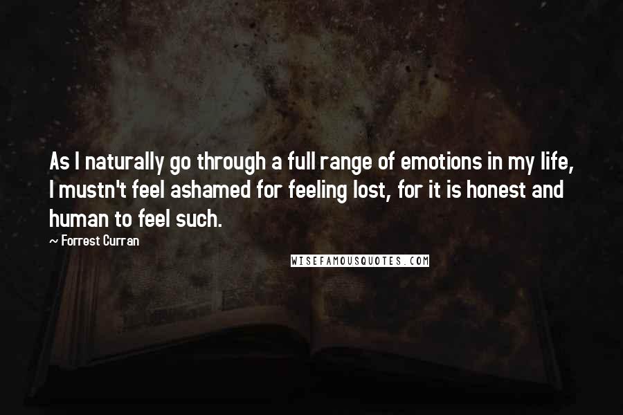 Forrest Curran Quotes: As I naturally go through a full range of emotions in my life, I mustn't feel ashamed for feeling lost, for it is honest and human to feel such.