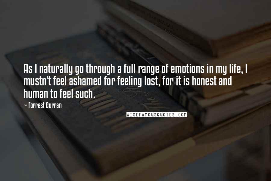 Forrest Curran Quotes: As I naturally go through a full range of emotions in my life, I mustn't feel ashamed for feeling lost, for it is honest and human to feel such.