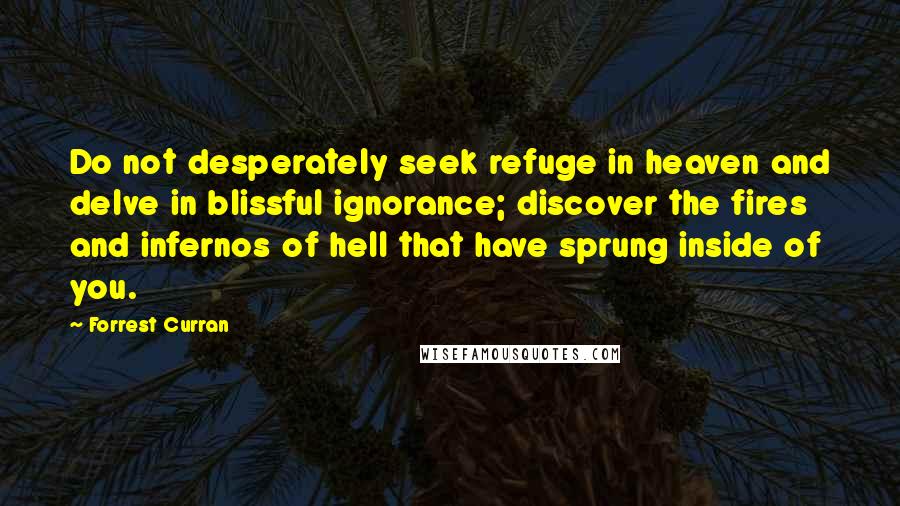 Forrest Curran Quotes: Do not desperately seek refuge in heaven and delve in blissful ignorance; discover the fires and infernos of hell that have sprung inside of you.