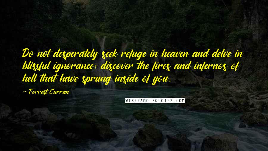 Forrest Curran Quotes: Do not desperately seek refuge in heaven and delve in blissful ignorance; discover the fires and infernos of hell that have sprung inside of you.