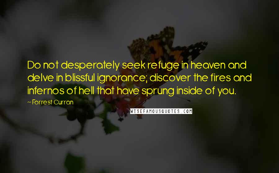 Forrest Curran Quotes: Do not desperately seek refuge in heaven and delve in blissful ignorance; discover the fires and infernos of hell that have sprung inside of you.