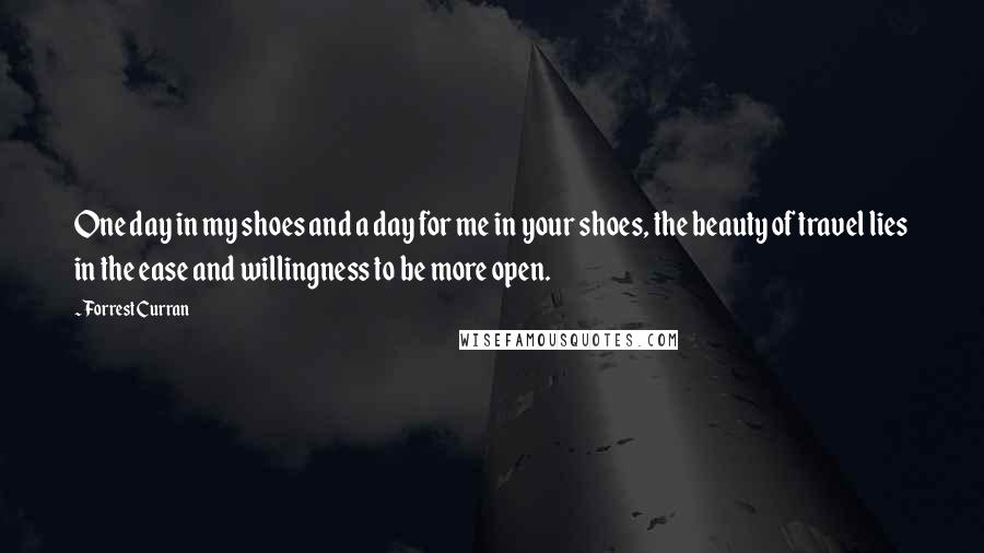 Forrest Curran Quotes: One day in my shoes and a day for me in your shoes, the beauty of travel lies in the ease and willingness to be more open.