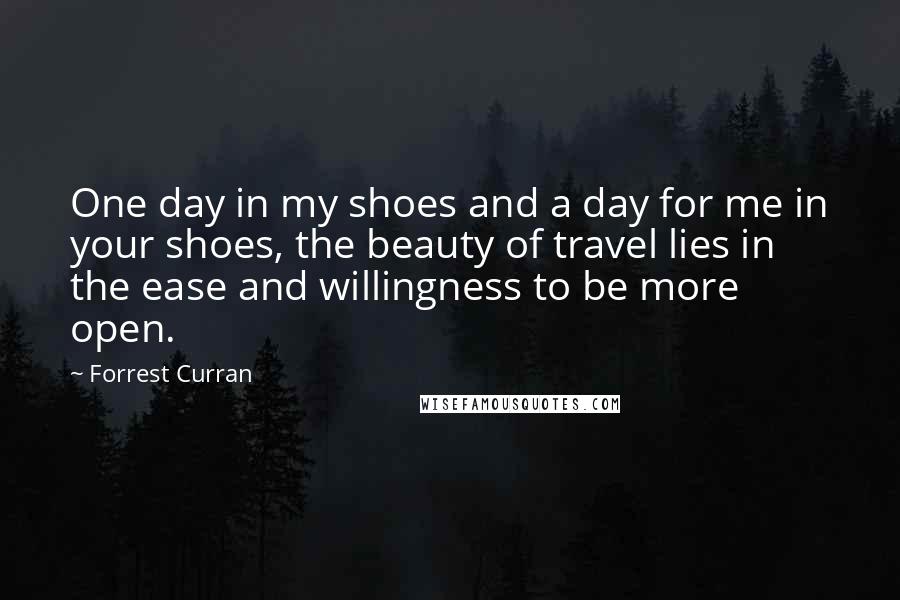 Forrest Curran Quotes: One day in my shoes and a day for me in your shoes, the beauty of travel lies in the ease and willingness to be more open.