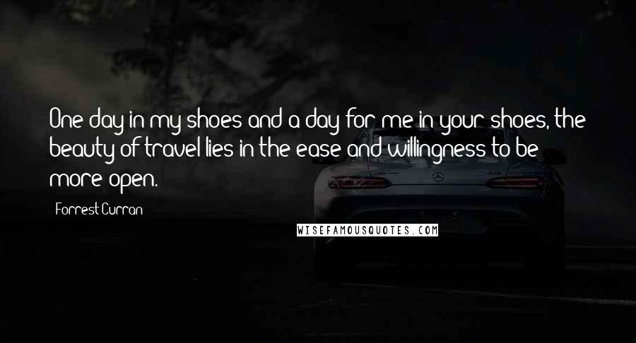 Forrest Curran Quotes: One day in my shoes and a day for me in your shoes, the beauty of travel lies in the ease and willingness to be more open.