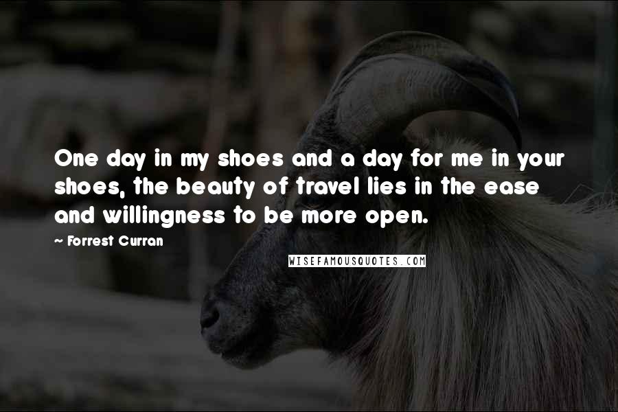 Forrest Curran Quotes: One day in my shoes and a day for me in your shoes, the beauty of travel lies in the ease and willingness to be more open.