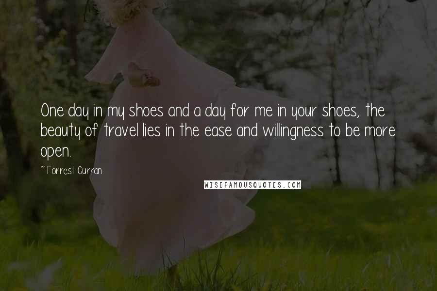 Forrest Curran Quotes: One day in my shoes and a day for me in your shoes, the beauty of travel lies in the ease and willingness to be more open.