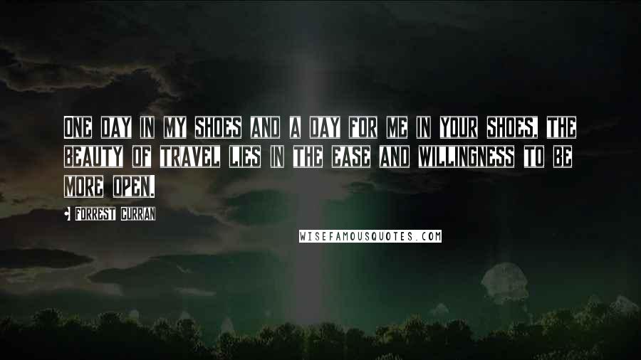 Forrest Curran Quotes: One day in my shoes and a day for me in your shoes, the beauty of travel lies in the ease and willingness to be more open.