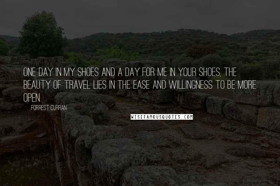 Forrest Curran Quotes: One day in my shoes and a day for me in your shoes, the beauty of travel lies in the ease and willingness to be more open.