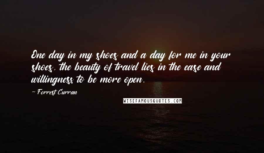 Forrest Curran Quotes: One day in my shoes and a day for me in your shoes, the beauty of travel lies in the ease and willingness to be more open.