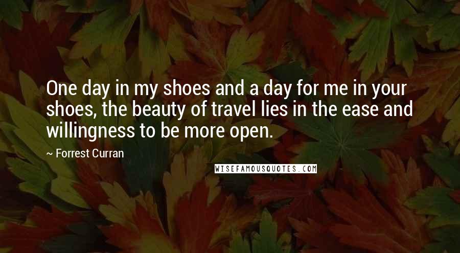 Forrest Curran Quotes: One day in my shoes and a day for me in your shoes, the beauty of travel lies in the ease and willingness to be more open.