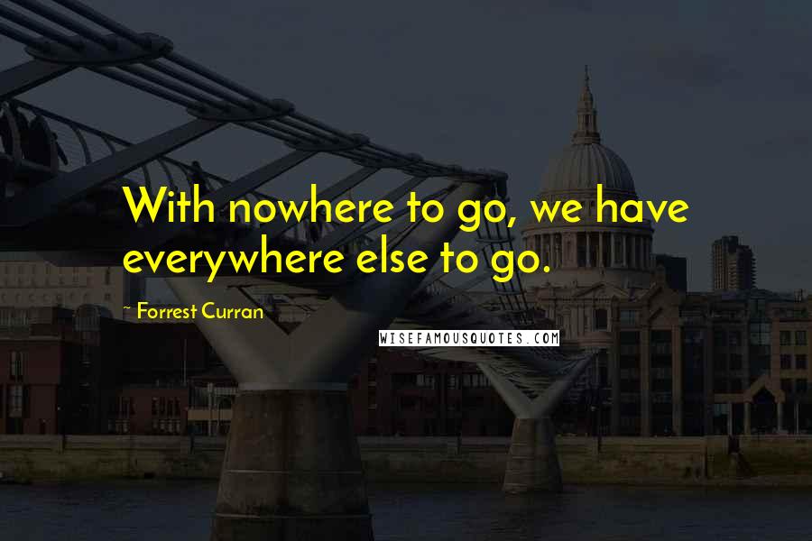 Forrest Curran Quotes: With nowhere to go, we have everywhere else to go.