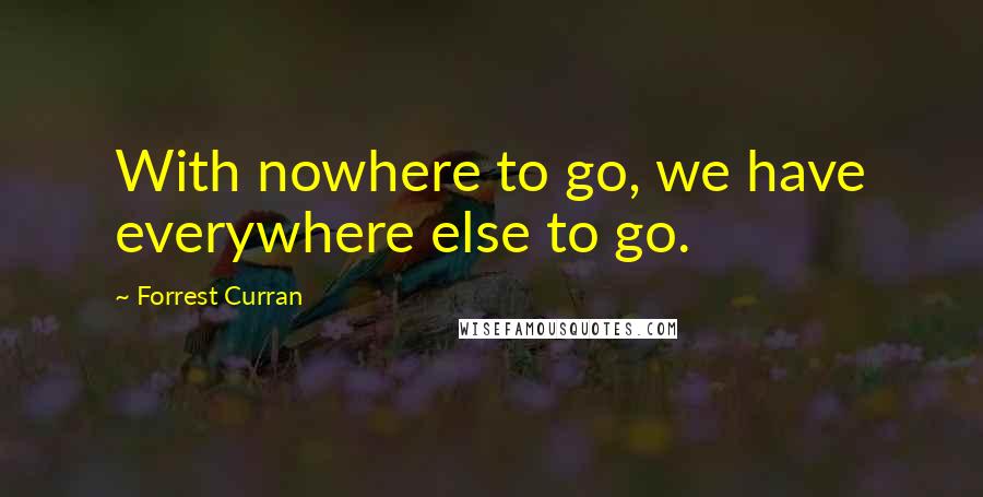 Forrest Curran Quotes: With nowhere to go, we have everywhere else to go.