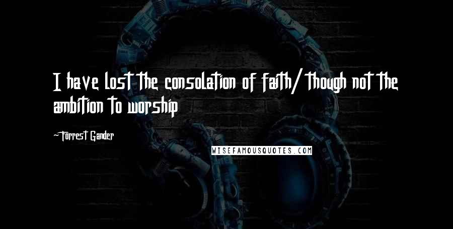 Forrest Gander Quotes: I have lost the consolation of faith/ though not the ambition to worship