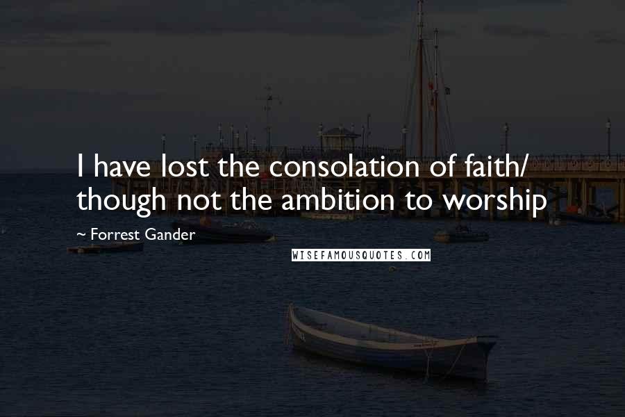 Forrest Gander Quotes: I have lost the consolation of faith/ though not the ambition to worship