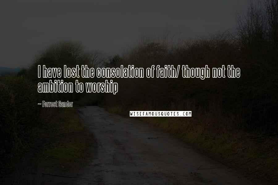 Forrest Gander Quotes: I have lost the consolation of faith/ though not the ambition to worship