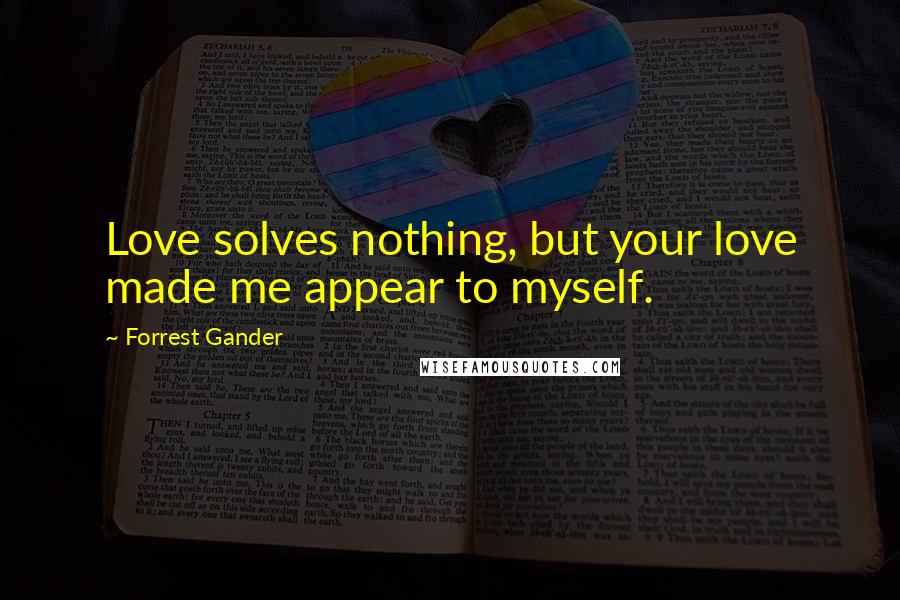 Forrest Gander Quotes: Love solves nothing, but your love made me appear to myself.