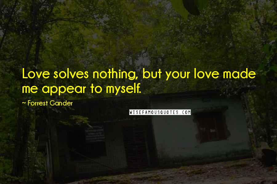 Forrest Gander Quotes: Love solves nothing, but your love made me appear to myself.