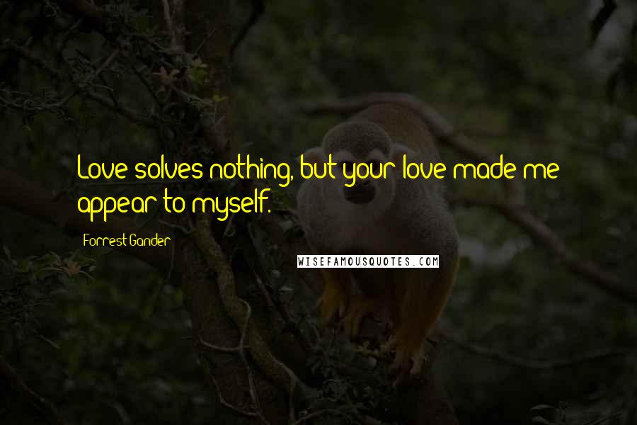 Forrest Gander Quotes: Love solves nothing, but your love made me appear to myself.