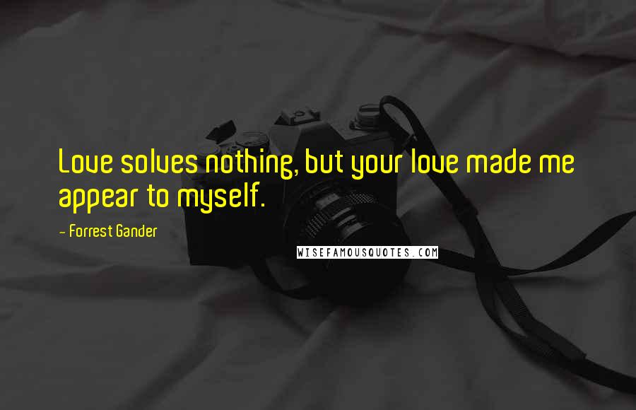 Forrest Gander Quotes: Love solves nothing, but your love made me appear to myself.