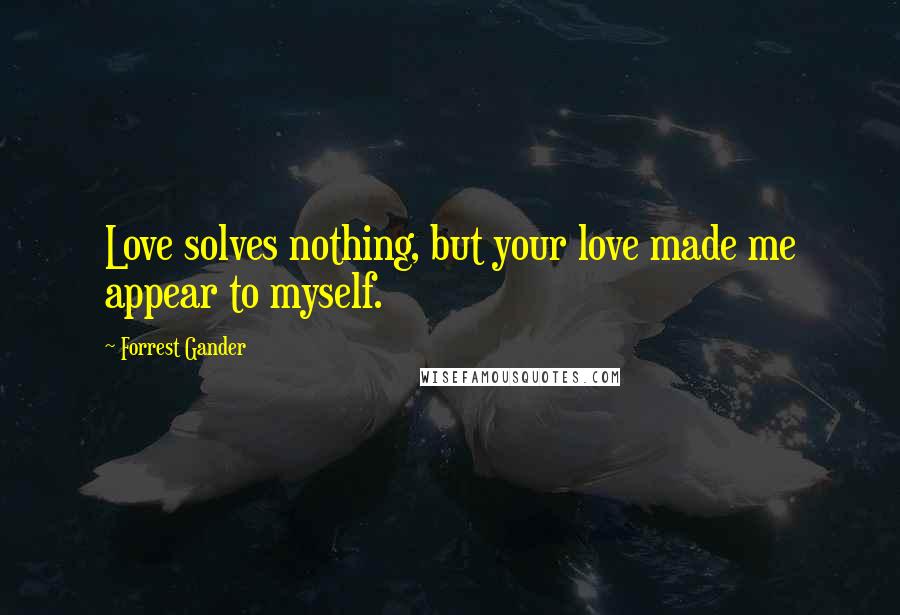 Forrest Gander Quotes: Love solves nothing, but your love made me appear to myself.