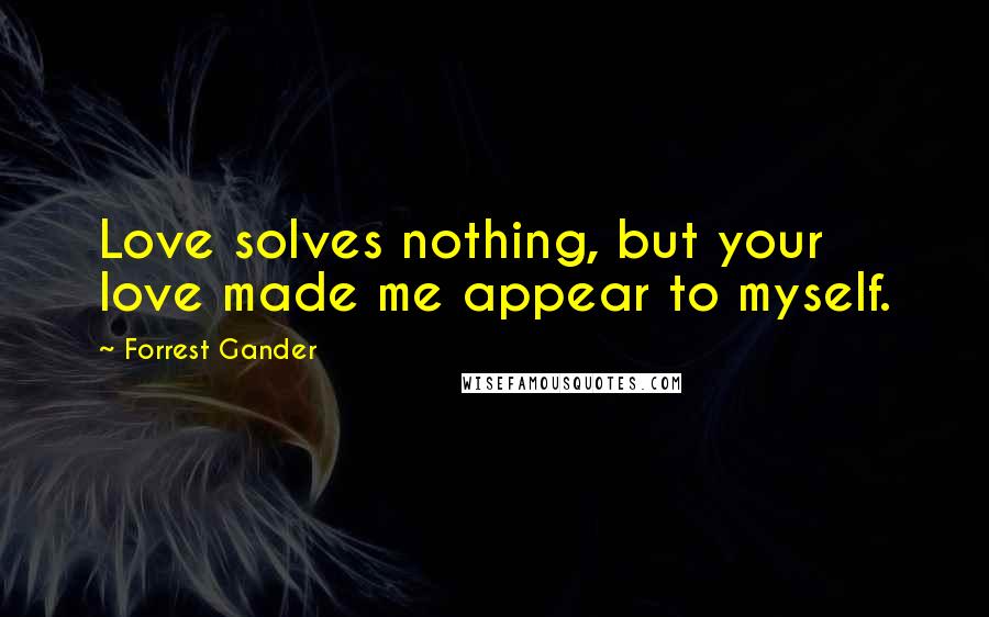 Forrest Gander Quotes: Love solves nothing, but your love made me appear to myself.