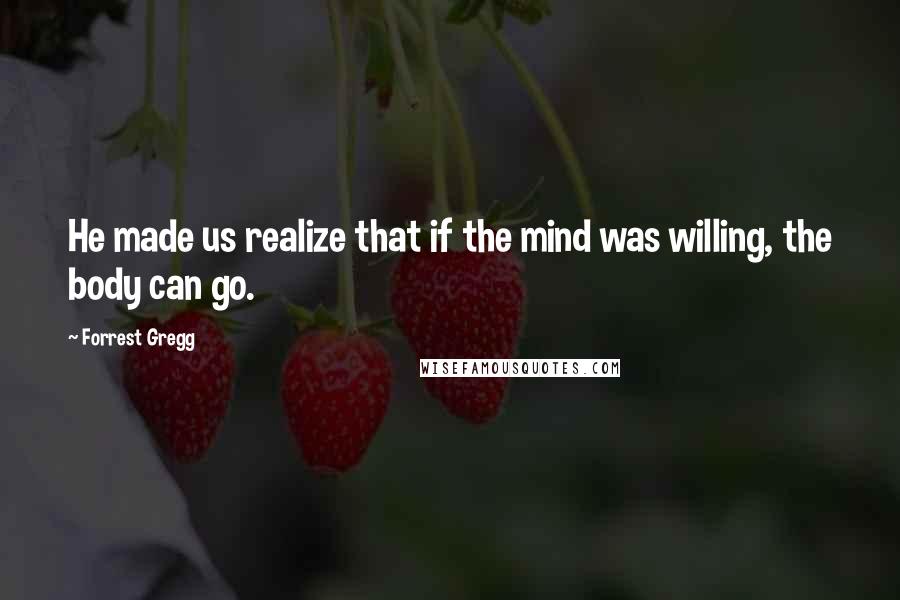 Forrest Gregg Quotes: He made us realize that if the mind was willing, the body can go.