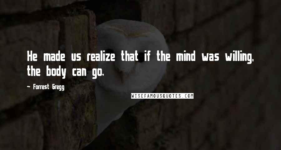 Forrest Gregg Quotes: He made us realize that if the mind was willing, the body can go.