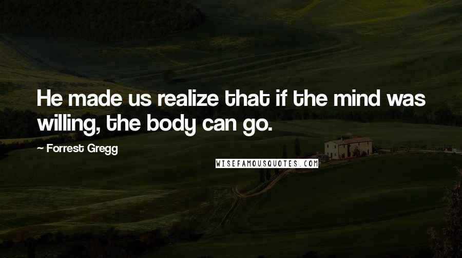 Forrest Gregg Quotes: He made us realize that if the mind was willing, the body can go.