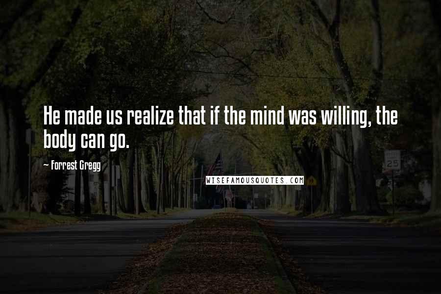 Forrest Gregg Quotes: He made us realize that if the mind was willing, the body can go.