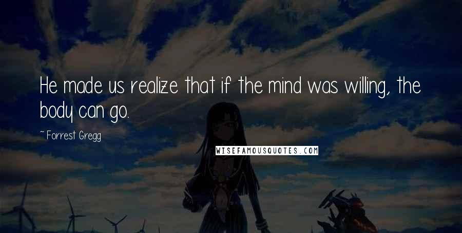 Forrest Gregg Quotes: He made us realize that if the mind was willing, the body can go.