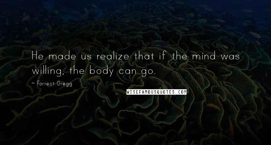 Forrest Gregg Quotes: He made us realize that if the mind was willing, the body can go.