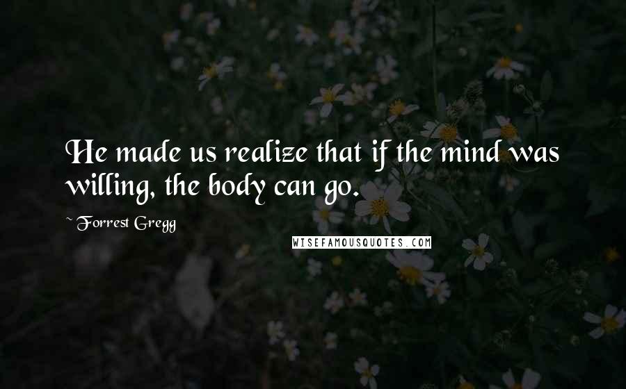 Forrest Gregg Quotes: He made us realize that if the mind was willing, the body can go.