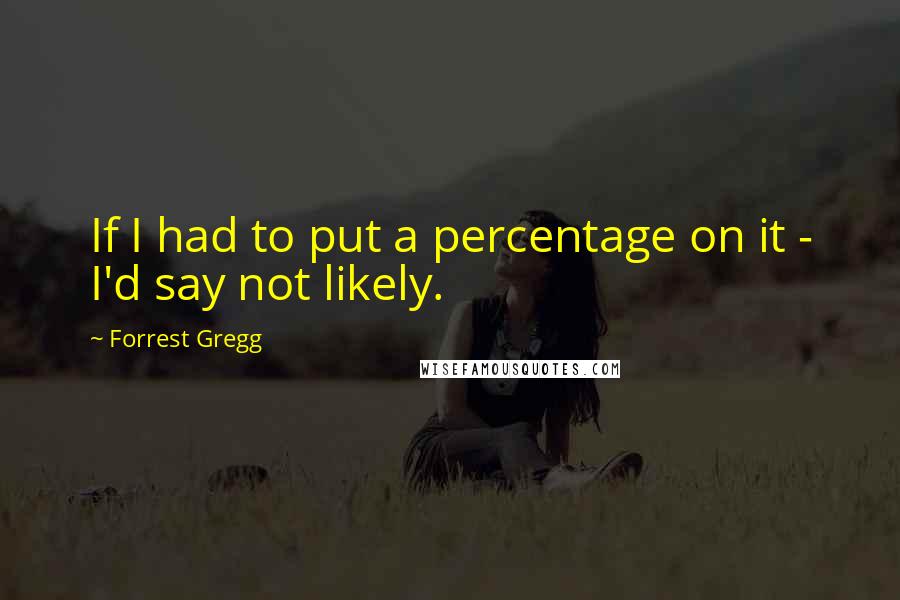 Forrest Gregg Quotes: If I had to put a percentage on it - I'd say not likely.