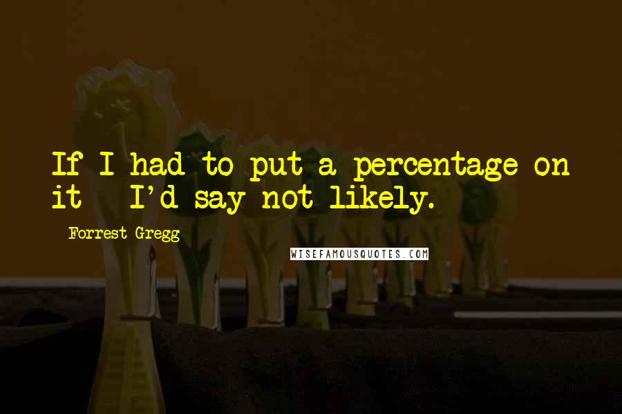 Forrest Gregg Quotes: If I had to put a percentage on it - I'd say not likely.