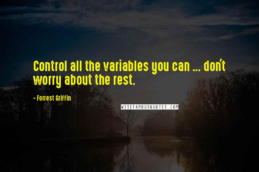 Forrest Griffin Quotes: Control all the variables you can ... don't worry about the rest.