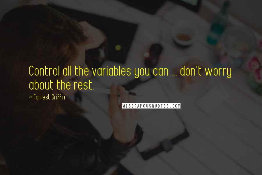 Forrest Griffin Quotes: Control all the variables you can ... don't worry about the rest.