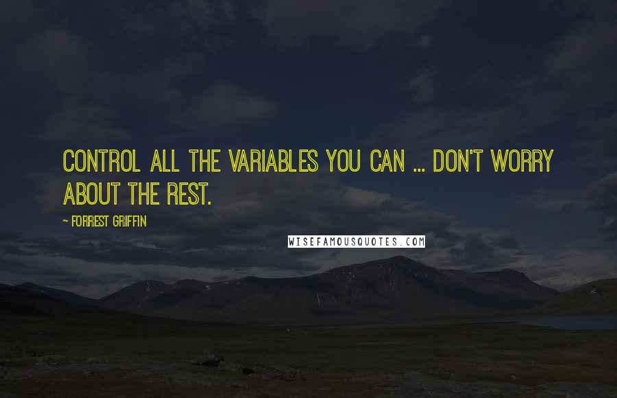 Forrest Griffin Quotes: Control all the variables you can ... don't worry about the rest.