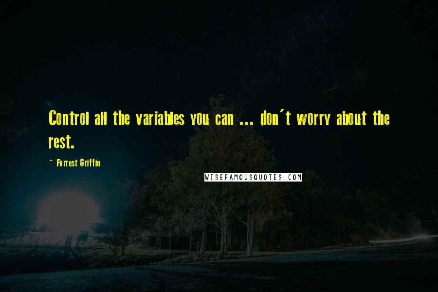 Forrest Griffin Quotes: Control all the variables you can ... don't worry about the rest.