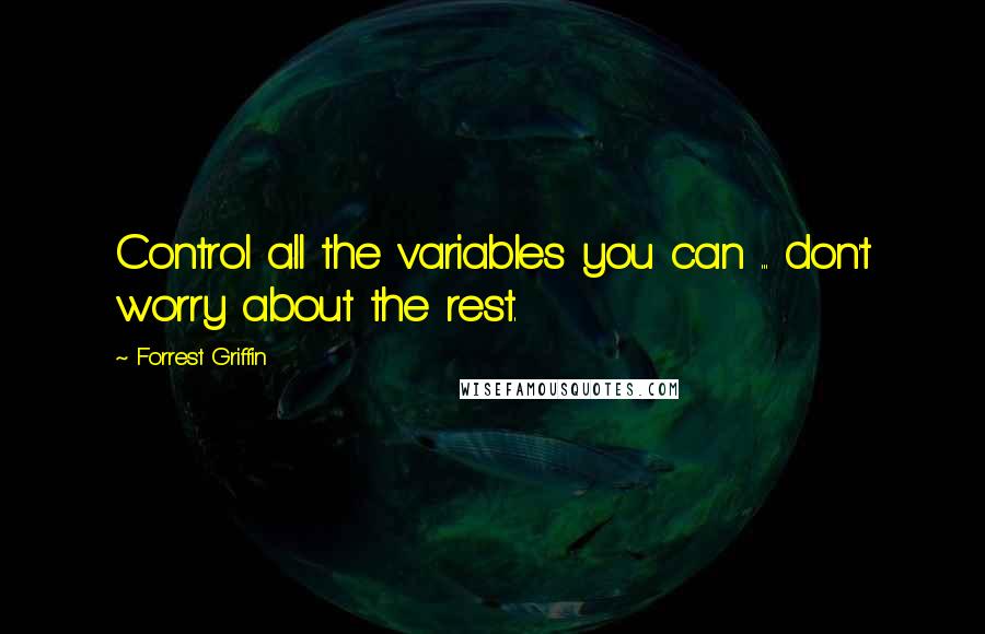 Forrest Griffin Quotes: Control all the variables you can ... don't worry about the rest.